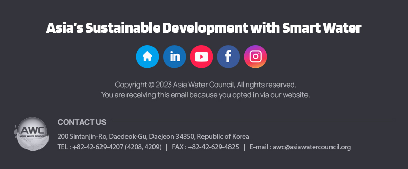 200 Sintanjin-Ro, Daedeok-Gu, Daejeon 34350, Republic of Korea, TEL : +82-42-629-4234(4233,4238), FAX : +82-42-629-4825, E-mail : awc@asiawatercouncil.org